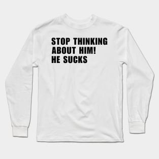 Stop Thinking About Him He Sucks Long Sleeve T-Shirt